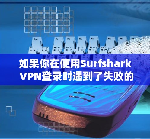 如果你在使用Surfshark VPN登录时遇到了失败的情况，可以通过以下步骤逐步排查和解决