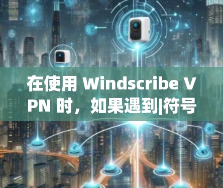 在使用 Windscribe VPN 时，如果遇到|符号无法使用的问题，可能需要从以下几个方面进行检查和调整