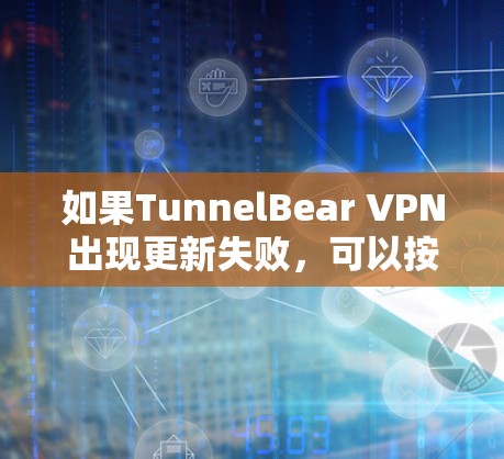 如果TunnelBear VPN出现更新失败，可以按照以下步骤进行排查和解决