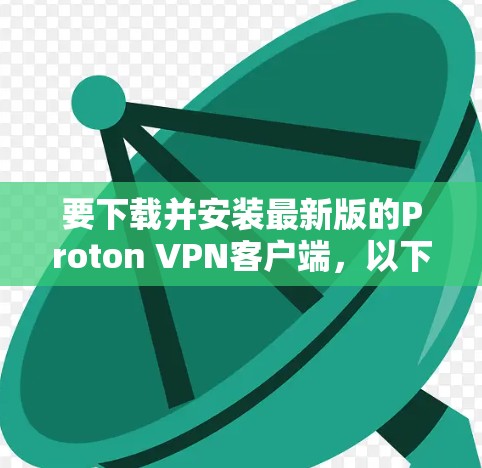 要下载并安装最新版的Proton VPN客户端，以下是一步到位的操作指南