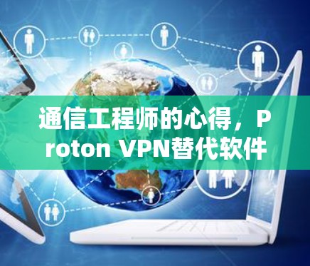 通信工程师的心得，Proton VPN替代软件与热门VPN工具比较