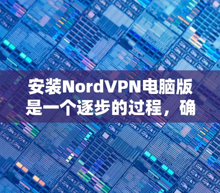 安装NordVPN电脑版是一个逐步的过程，确保每一步都正确无误是关键。以下是一个详细的步骤指南，帮助你顺利安装和使用NordVPN