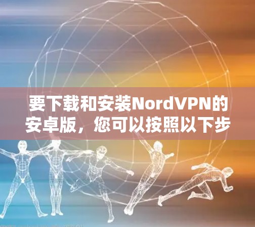 要下载和安装NordVPN的安卓版，您可以按照以下步骤进行