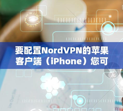 要配置NordVPN的苹果客户端（iPhone）您可以按照以下步骤进行