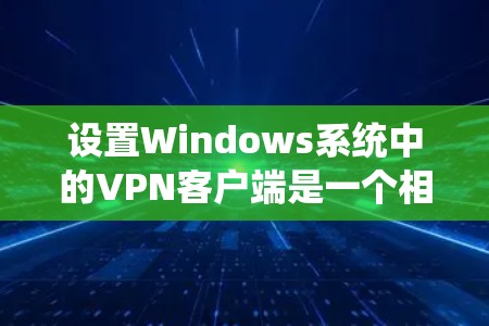设置Windows系统中的VPN客户端是一个相对简单的过程，但需要仔细操作以确保安全。以下是一个详细的步骤指南，帮助你顺利设置VPN客户端