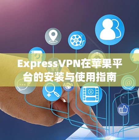ExpressVPN在苹果平台的安装与使用指南