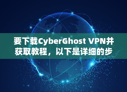 要下载CyberGhost VPN并获取教程，以下是详细的步骤