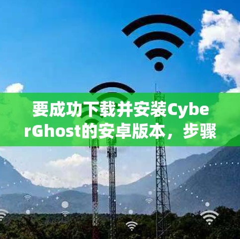 要成功下载并安装CyberGhost的安卓版本，步骤如下