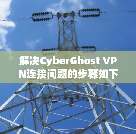 解决CyberGhost VPN连接问题的步骤如下