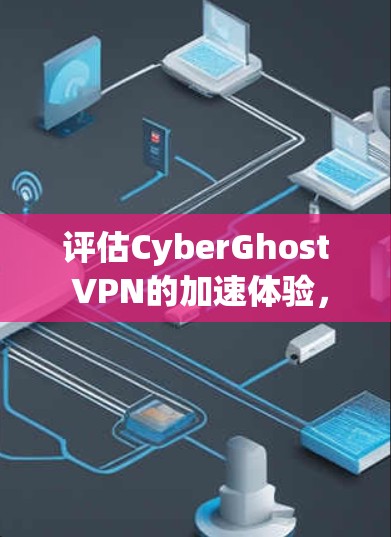 评估CyberGhost VPN的加速体验，可以按照以下步骤进行