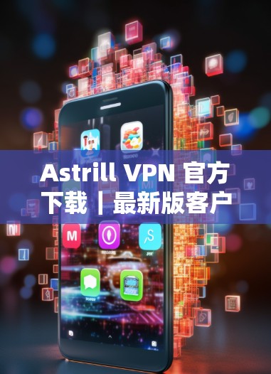 Astrill VPN 官方下载｜最新版客户端介绍