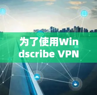 为了使用Windscribe VPN的免费版，您可以按照以下步骤进行安装