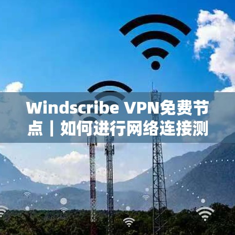 Windscribe VPN免费节点｜如何进行网络连接测试