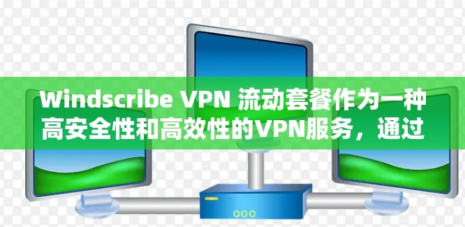 Windscribe VPN 流动套餐作为一种高安全性和高效性的VPN服务，通过以下关键功能满足了用户多样化的需求