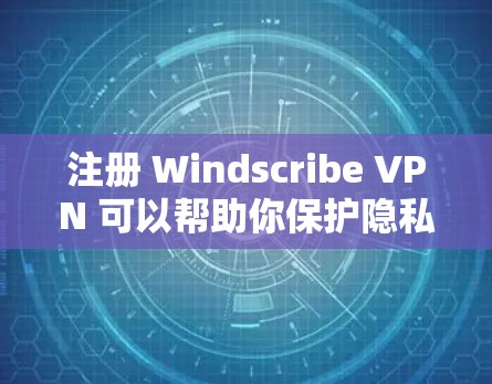注册 Windscribe VPN 可以帮助你保护隐私，但正确配置是非常重要的。以下是一个详细的教程，帮助你顺利注册和使用 Windscribe VPN
