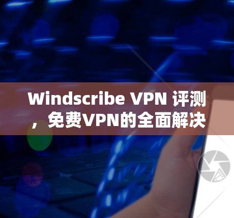 Windscribe VPN 评测，免费VPN的全面解决方案