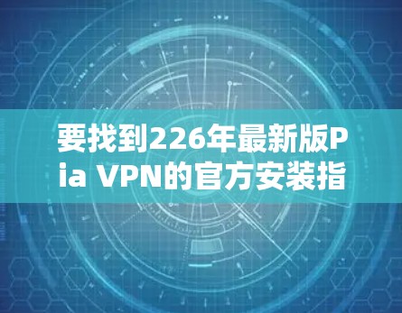 要找到226年最新版Pia VPN的官方安装指南，您可以按照以下步骤操作