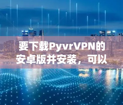 要下载PyvrVPN的安卓版并安装，可以按照以下步骤进行