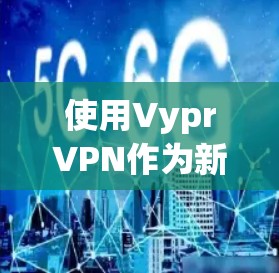 使用VyprVPN作为新用户的快速入门教程，可以按照以下步骤进行