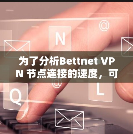 为了分析Bettnet VPN 节点连接的速度，可以按照以下步骤进行