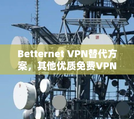 Betternet VPN替代方案，其他优质免费VPN推荐