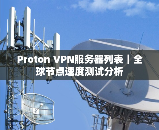 Proton VPN服务器列表|全球节点速度测试分析 Proton VPN服务器列表|全球节点速度测试分析