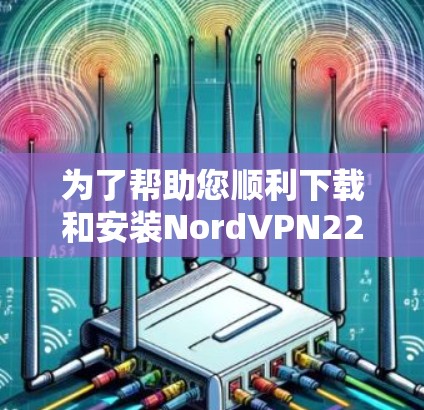 为了帮助您顺利下载和安装NordVPN226版的客户端，以下是一步步的指南