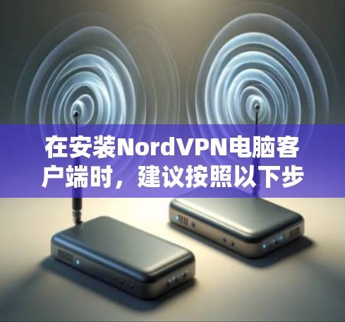 在安装NordVPN电脑客户端时，建议按照以下步骤操作以确保成功