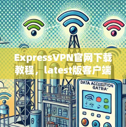 ExpressVPN官网下载教程，latest版客户端快速安装指南