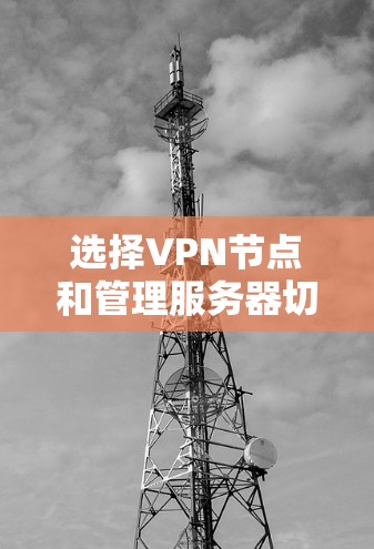 选择VPN节点和管理服务器切换是VPN使用中的关键步骤。以下是一些实用的技巧和方法，帮助你更好地选择节点和进行服务器切换