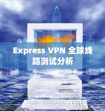 Express VPN 全球线路测试分析