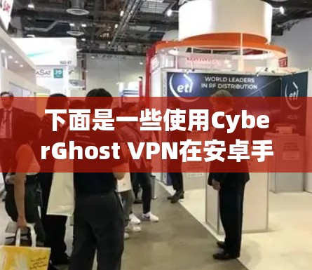 下面是一些使用CyberGhost VPN在安卓手机上的步骤指南