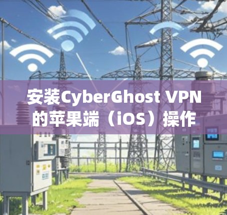 安装CyberGhost VPN的苹果端（iOS）操作步骤如下
