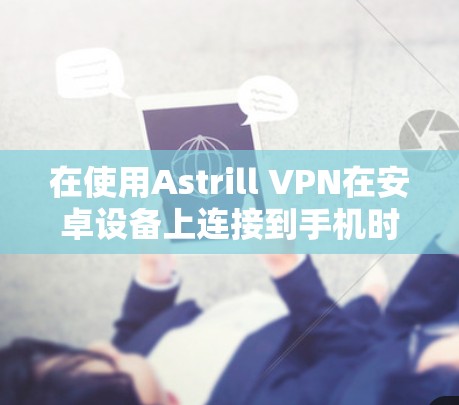 在使用Astrill VPN在安卓设备上连接到手机时，以下是一步步的指导步骤