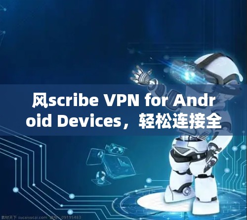 风scribe VPN for Android Devices，轻松连接全球网络的快捷方式