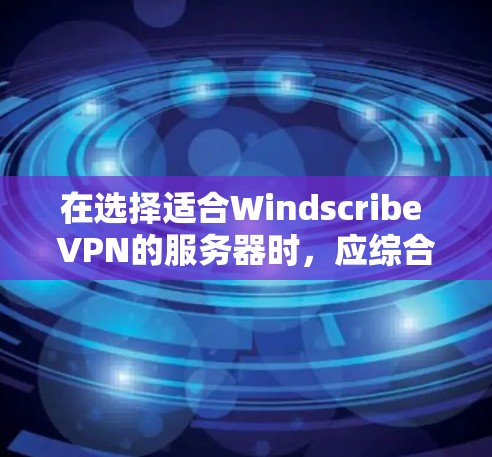 在选择适合Windscribe VPN的服务器时，应综合考虑以下几个关键因素，以确保服务器能够满足你的业务需求和性能要求