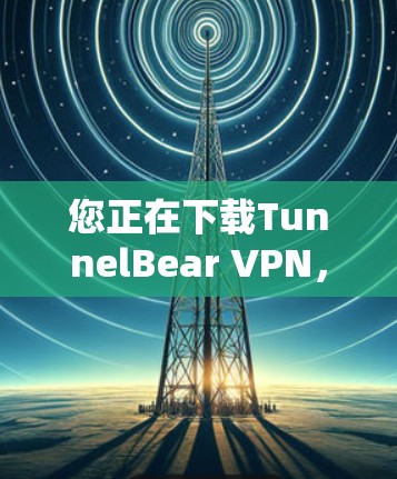 您正在下载TunnelBear VPN，这是一个用于VPN的安全工具。虽然具体的步骤可能因版本不同而略有差异，但以下是一般性的指南