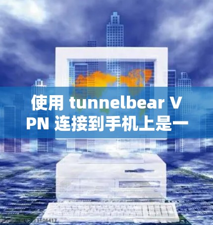 使用 tunnelbear VPN 连接到手机上是一个比较方便的VPN解决方案，以下是详细的步骤指南