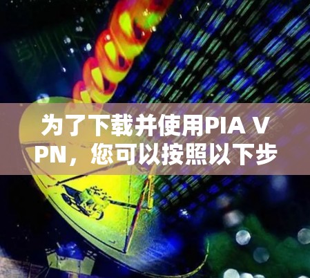为了下载并使用PIA VPN，您可以按照以下步骤进行
