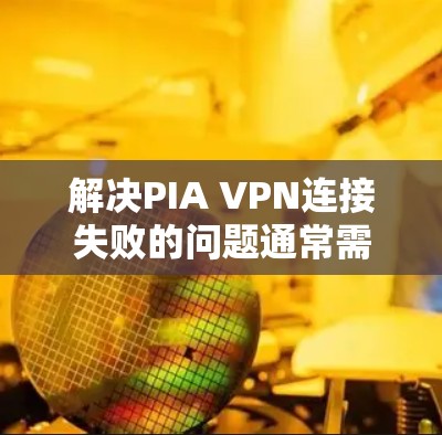 解决PIA VPN连接失败的问题通常需要从多个方面检查和配置，确保所有设置正确。以下是一个详细的解决方案步骤