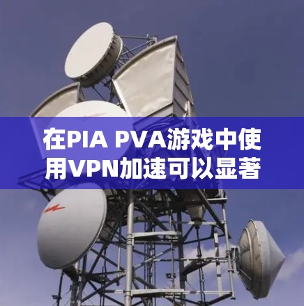 在PIA PVA游戏中使用VPN加速可以显著提升游戏体验，以下是详细的步骤指南