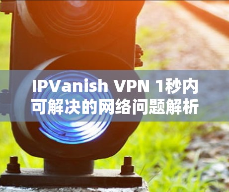 IPVanish VPN 1秒内可解决的网络问题解析