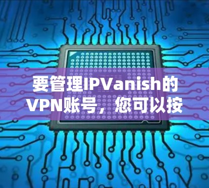 要管理IPVanish的VPN账号，您可以按照以下步骤操作