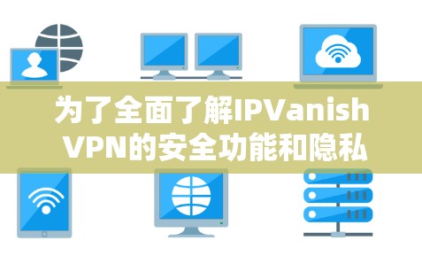 为了全面了解IPVanish VPN的安全功能和隐私保护措施，以下是一个详细的总结和建议