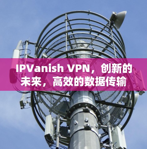 IPVanish VPN，创新的未来，高效的数据传输