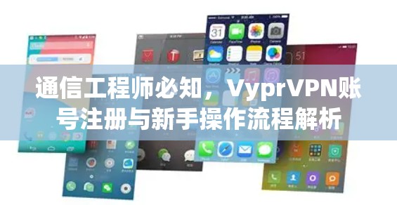 通信工程师必知，VyprVPN账号注册与新手操作流程解析