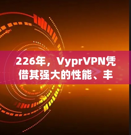 226年，VyprVPN凭借其强大的性能、丰富的功能和创新的用户体验，成为全球知名的VPN服务。以下是对226年VyprVPN的详细分析