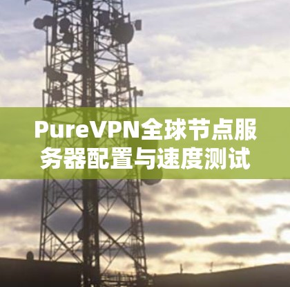 PureVPN全球节点服务器配置与速度测试分析