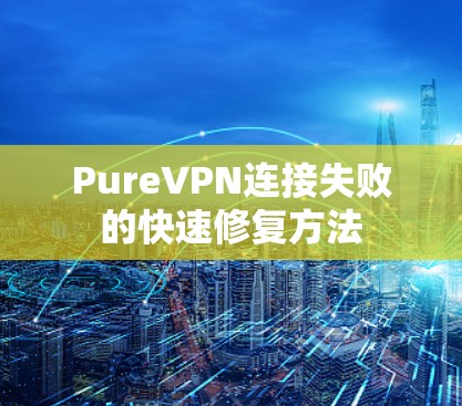 PureVPN连接失败的快速修复方法