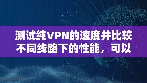 测试纯VPN的速度并比较不同线路下的性能，可以按照以下步骤进行